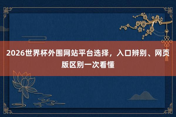 2026世界杯外围网站平台选择，入口辨别、网页版区别一次看懂