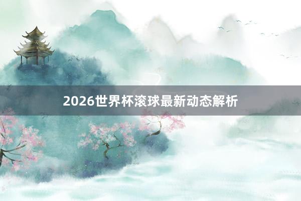 2026世界杯滚球最新动态解析
