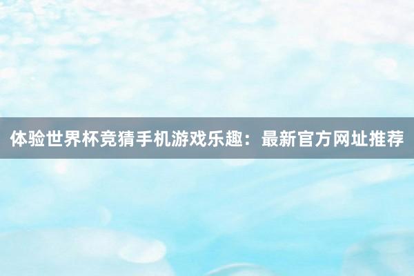 体验世界杯竞猜手机游戏乐趣：最新官方网址推荐